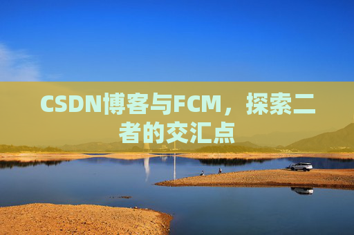 CSDN博客与FCM,探索二者的交汇点
